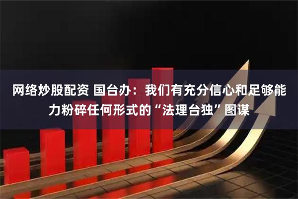 网络炒股配资 国台办：我们有充分信心和足够能力粉碎任何形式的“法理台独”图谋