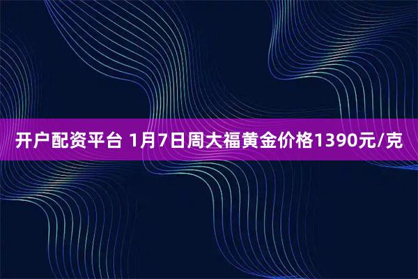 开户配资平台 1月7日周大福黄金价格1390元/克