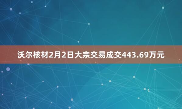 沃尔核材2月2日大宗交易成交443.69万元