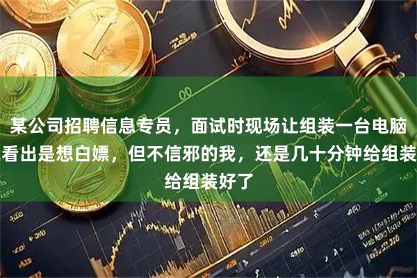 某公司招聘信息专员，面试时现场让组装一台电脑，我看出是想白嫖，但不信邪的我，还是几十分钟给组装好了