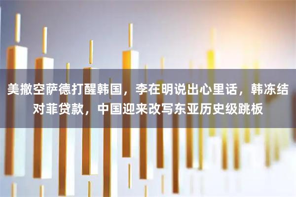 美撤空萨德打醒韩国,李在明说出心里话,韩冻结对菲贷款,中国迎来改写东亚历史级跳板