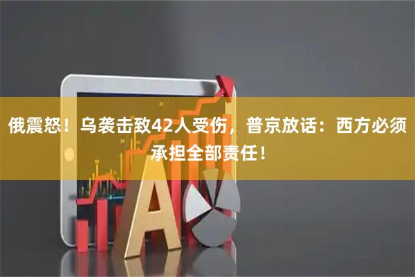 俄震怒!乌袭击致42人受伤,普京放话:西方必须承担全部责任!