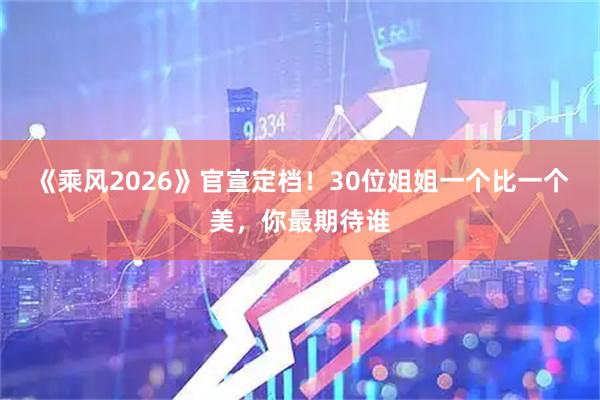 《乘风2026》官宣定档!30位姐姐一个比一个美,你最期待谁