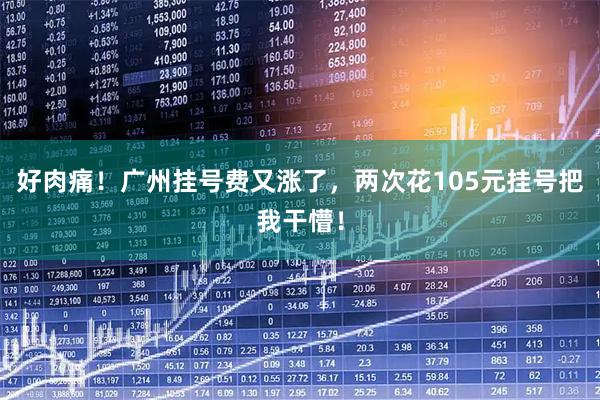 好肉痛!广州挂号费又涨了,两次花105元挂号把我干懵!