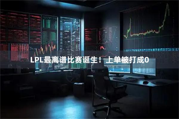 LPL最离谱比赛诞生！上单被打成0