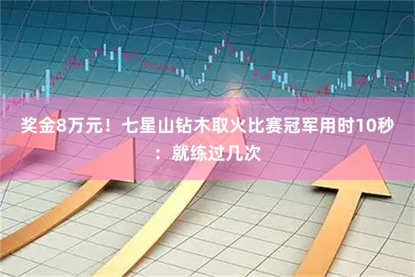 奖金8万元！七星山钻木取火比赛冠军用时10秒：就练过几次