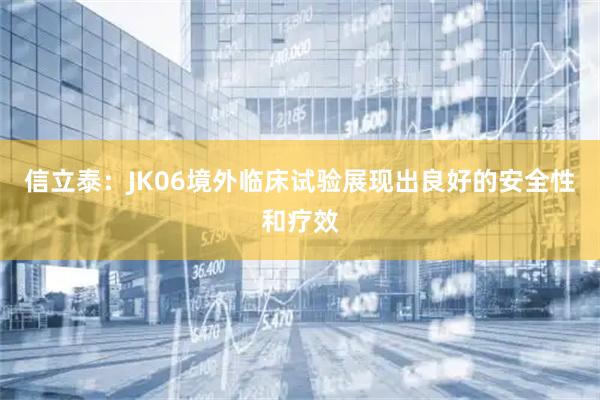 信立泰：JK06境外临床试验展现出良好的安全性和疗效