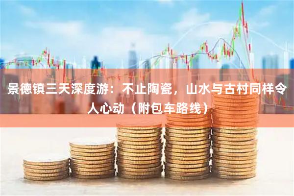 景德镇三天深度游：不止陶瓷，山水与古村同样令人心动（附包车路线）