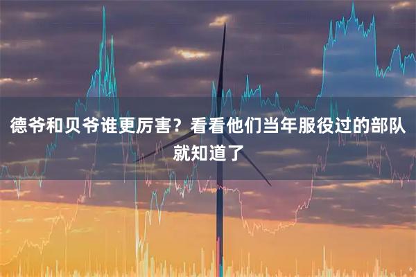 德爷和贝爷谁更厉害？看看他们当年服役过的部队就知道了