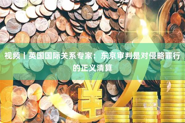 视频丨英国国际关系专家：东京审判是对侵略罪行的正义清算