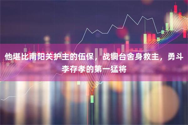 他堪比南阳关护主的伍保，战铜台舍身救主，勇斗李存孝的第一猛将