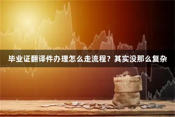 毕业证翻译件办理怎么走流程？其实没那么复杂