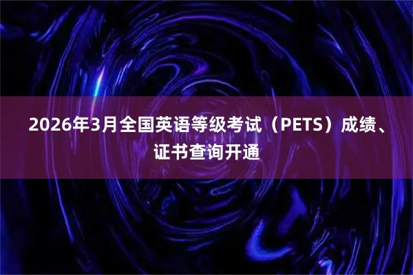 2026年3月全国英语等级考试（PETS）成绩、证书查询开通