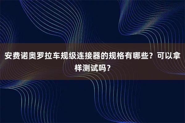 安费诺奥罗拉车规级连接器的规格有哪些？可以拿样测试吗？