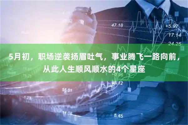 5月初，职场逆袭扬眉吐气，事业腾飞一路向前，从此人生顺风顺水的4个星座