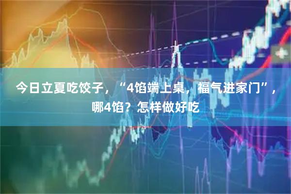 今日立夏吃饺子，“4馅端上桌，福气进家门”，哪4馅？怎样做好吃