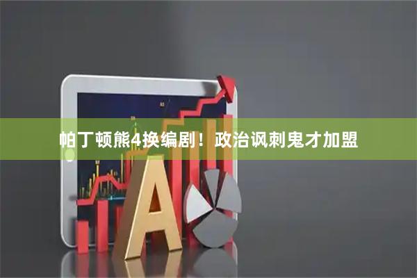 帕丁顿熊4换编剧！政治讽刺鬼才加盟