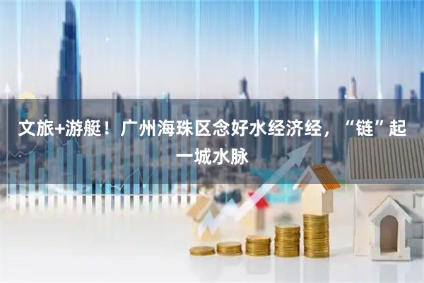 文旅+游艇！广州海珠区念好水经济经，“链”起一城水脉