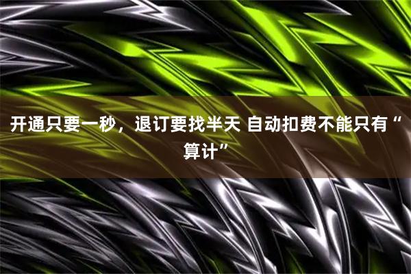 开通只要一秒，退订要找半天 自动扣费不能只有“算计”