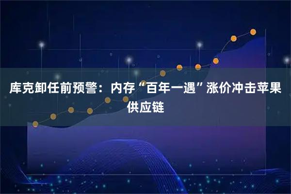 库克卸任前预警：内存“百年一遇”涨价冲击苹果供应链