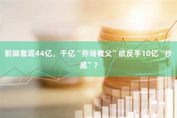 前脚套现44亿，千亿“存储教父”欲反手10亿“抄底”？