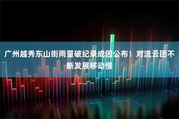 广州越秀东山街雨量破纪录成因公布！对流云团不断发展移动慢