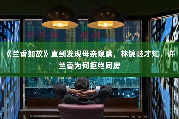 《兰香如故》直到发现母亲隐瞒，林锦岐才知，许兰香为何拒绝同房