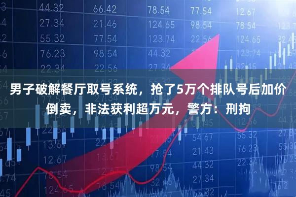 男子破解餐厅取号系统，抢了5万个排队号后加价倒卖，非法获利超万元，警方：刑拘