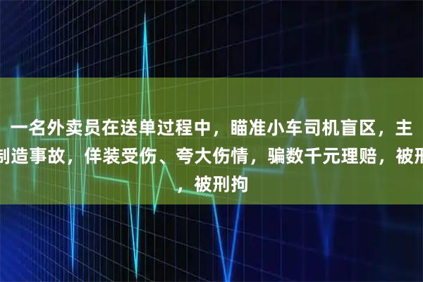 一名外卖员在送单过程中，瞄准小车司机盲区，主动制造事故，佯装受伤、夸大伤情，骗数千元理赔，被刑拘